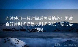 连续使用一段时间后再看糖心：更适合碎片时间还是长时间浏览，糖心要钱吗