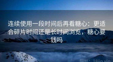 连续使用一段时间后再看糖心：更适合碎片时间还是长时间浏览，糖心要钱吗