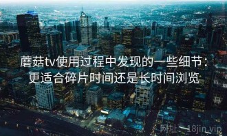 蘑菇tv使用过程中发现的一些细节：更适合碎片时间还是长时间浏览