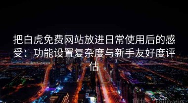 把白虎免费网站放进日常使用后的感受：功能设置复杂度与新手友好度评估