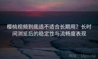 樱桃视频到底适不适合长期用？长时间浏览后的稳定性与流畅度表现