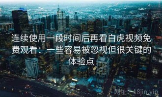 连续使用一段时间后再看白虎视频免费观看：一些容易被忽视但很关键的体验点