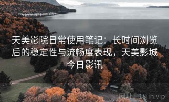 天美影院日常使用笔记：长时间浏览后的稳定性与流畅度表现，天美影城今日影讯