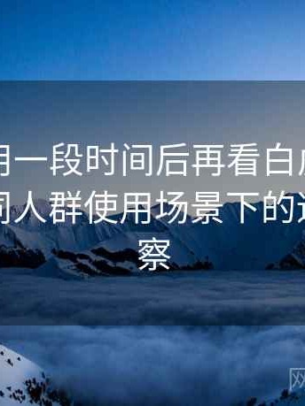 连续使用一段时间后再看白虎免费网站：不同人群使用场景下的适配度观察