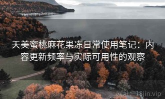 天美蜜桃麻花果冻日常使用笔记：内容更新频率与实际可用性的观察