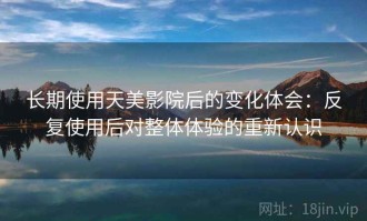 长期使用天美影院后的变化体会：反复使用后对整体体验的重新认识