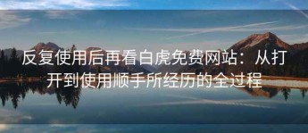 反复使用后再看白虎免费网站：从打开到使用顺手所经历的全过程