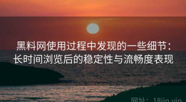 黑料网使用过程中发现的一些细节：长时间浏览后的稳定性与流畅度表现