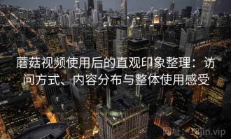 蘑菇视频使用后的直观印象整理：访问方式、内容分布与整体使用感受