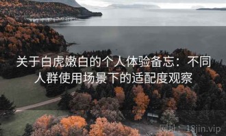 关于白虎嫩白的个人体验备忘：不同人群使用场景下的适配度观察