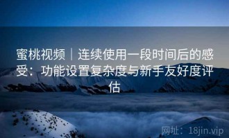 蜜桃视频｜连续使用一段时间后的感受：功能设置复杂度与新手友好度评估