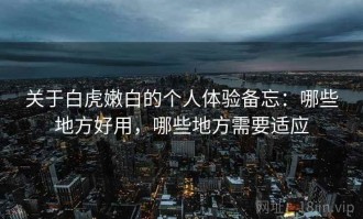 关于白虎嫩白的个人体验备忘：哪些地方好用，哪些地方需要适应