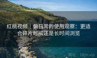 红桃视频｜偏日常的使用观察：更适合碎片时间还是长时间浏览