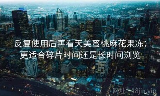 反复使用后再看天美蜜桃麻花果冻：更适合碎片时间还是长时间浏览