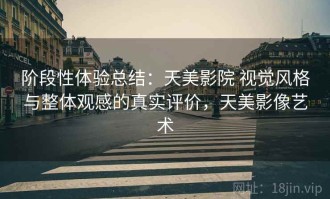 阶段性体验总结：天美影院 视觉风格与整体观感的真实评价，天美影像艺术