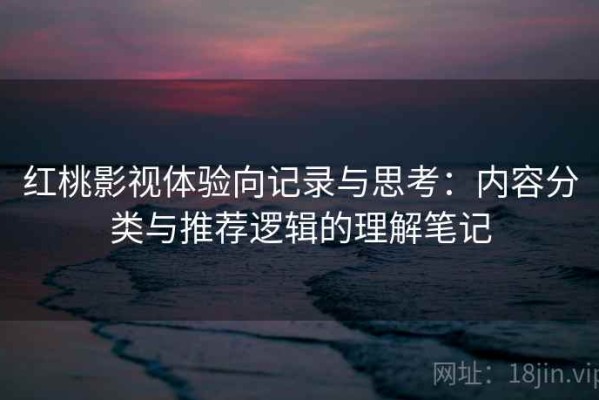 红桃影视体验向记录与思考：内容分类与推荐逻辑的理解笔记