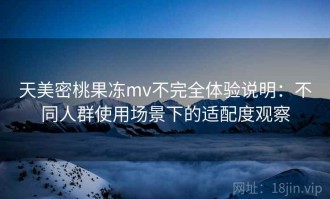 天美密桃果冻mv不完全体验说明：不同人群使用场景下的适配度观察