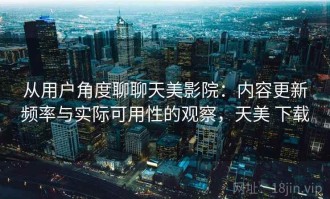 从用户角度聊聊天美影院：内容更新频率与实际可用性的观察，天美 下载