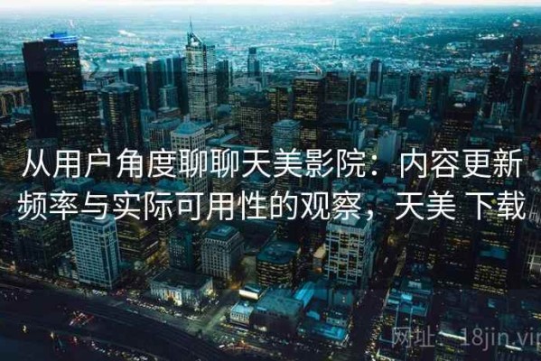 从用户角度聊聊天美影院：内容更新频率与实际可用性的观察，天美 下载