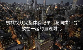 樱桃视频完整体验记录：与同类平台放在一起的直观对比