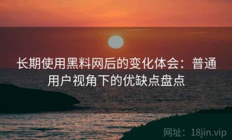 长期使用黑料网后的变化体会：普通用户视角下的优缺点盘点