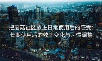 把蘑菇社区放进日常使用后的感受：长期使用后的效率变化与习惯调整