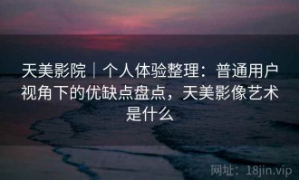 天美影院｜个人体验整理：普通用户视角下的优缺点盘点，天美影像艺术是什么