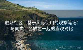 蘑菇社区｜基于实际使用的观察笔记：与同类平台放在一起的直观对比