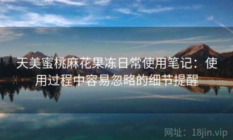 天美蜜桃麻花果冻日常使用笔记：使用过程中容易忽略的细节提醒