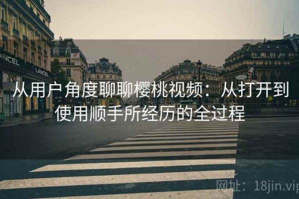 从用户角度聊聊樱桃视频：从打开到使用顺手所经历的全过程