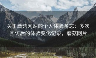 关于蘑菇网站的个人体验备忘：多次回访后的体验变化记录，蘑菇网片