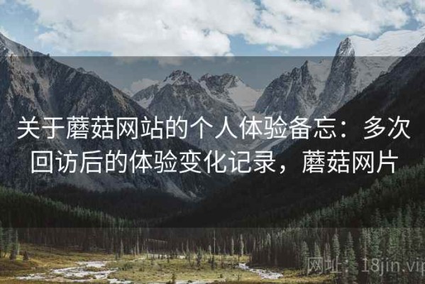 关于蘑菇网站的个人体验备忘：多次回访后的体验变化记录，蘑菇网片
