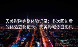 天美影院完整体验记录：多次回访后的体验变化记录，天美影城今日影讯