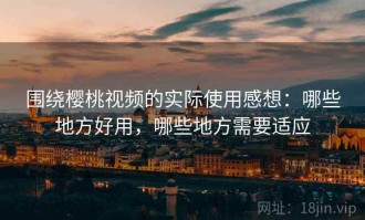 围绕樱桃视频的实际使用感想：哪些地方好用，哪些地方需要适应