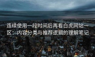 连续使用一段时间后再看白虎网站一区：内容分类与推荐逻辑的理解笔记
