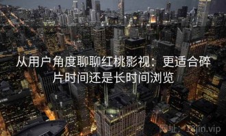 从用户角度聊聊红桃影视：更适合碎片时间还是长时间浏览