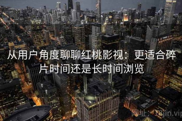 从用户角度聊聊红桃影视：更适合碎片时间还是长时间浏览