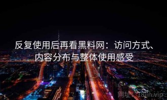 反复使用后再看黑料网：访问方式、内容分布与整体使用感受