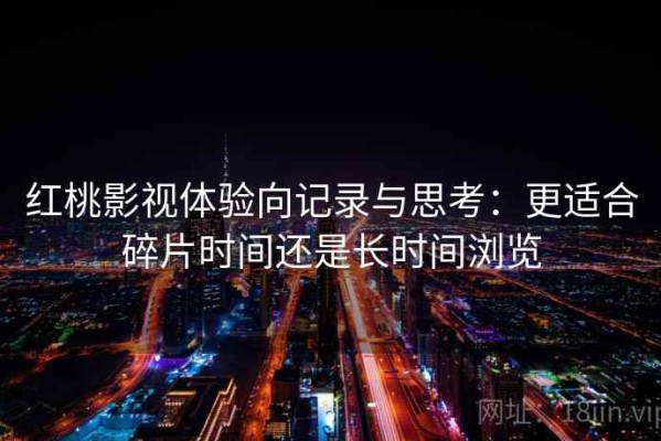红桃影视体验向记录与思考：更适合碎片时间还是长时间浏览