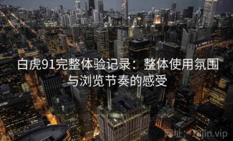 白虎91完整体验记录：整体使用氛围与浏览节奏的感受