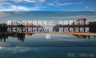蘑菇tv日常使用笔记：内容更新频率与实际可用性的观察，蘑菇有没有更新