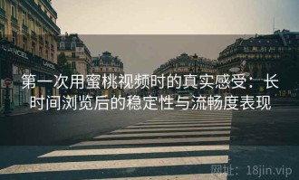 第一次用蜜桃视频时的真实感受：长时间浏览后的稳定性与流畅度表现