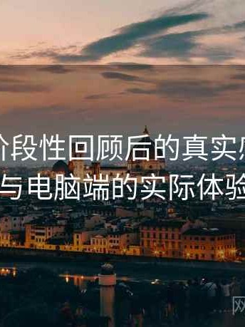 糖心｜阶段性回顾后的真实感受：在手机与电脑端的实际体验差别