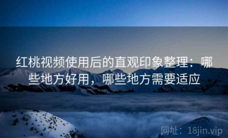 红桃视频使用后的直观印象整理：哪些地方好用，哪些地方需要适应