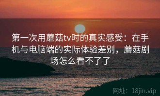 第一次用蘑菇tv时的真实感受：在手机与电脑端的实际体验差别，蘑菇剧场怎么看不了了