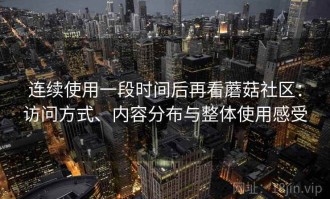 连续使用一段时间后再看蘑菇社区：访问方式、内容分布与整体使用感受