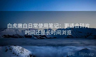 白虎嫩白日常使用笔记：更适合碎片时间还是长时间浏览