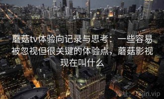 蘑菇tv体验向记录与思考：一些容易被忽视但很关键的体验点，蘑菇影视现在叫什么