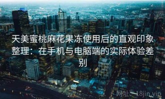 天美蜜桃麻花果冻使用后的直观印象整理：在手机与电脑端的实际体验差别