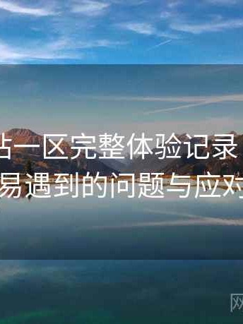 白虎网站一区完整体验记录：新用户最容易遇到的问题与应对方式